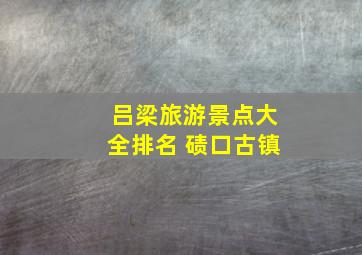 吕梁旅游景点大全排名 碛口古镇